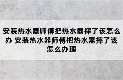 安装热水器师傅把热水器摔了该怎么办 安装热水器师傅把热水器摔了该怎么办理